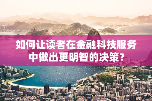 如何让读者在金融科技服务中做出更明智的决策？