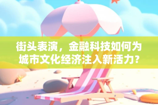 街头表演，金融科技如何为城市文化经济注入新活力？