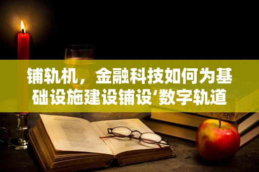 铺轨机，金融科技如何为基础设施建设铺设‘数字轨道’？
