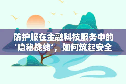 防护服在金融科技服务中的‘隐秘战线’，如何筑起安全防线？