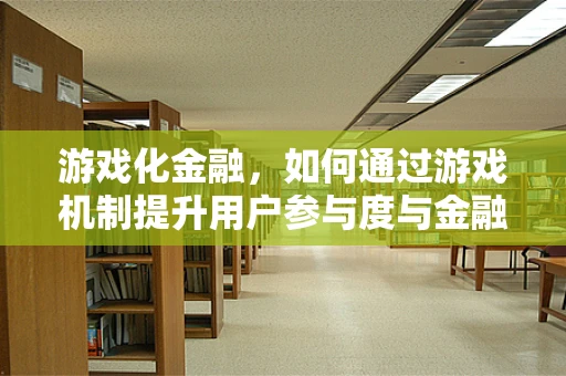 游戏化金融，如何通过游戏机制提升用户参与度与金融知识普及？