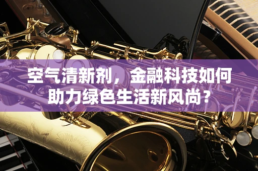 空气清新剂，金融科技如何助力绿色生活新风尚？