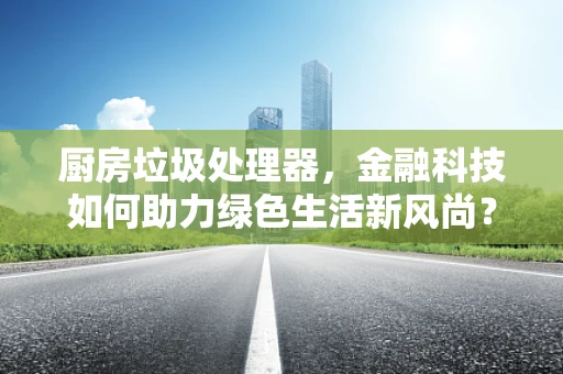 厨房垃圾处理器，金融科技如何助力绿色生活新风尚？