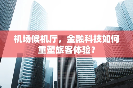机场候机厅，金融科技如何重塑旅客体验？