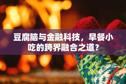 豆腐脑与金融科技，早餐小吃的跨界融合之道？