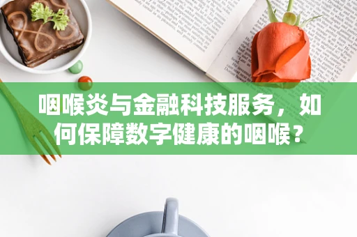 咽喉炎与金融科技服务，如何保障数字健康的咽喉？