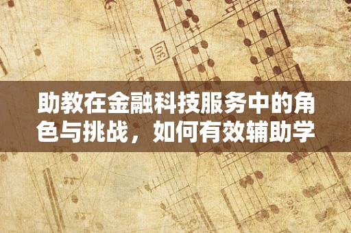 助教在金融科技服务中的角色与挑战，如何有效辅助学生掌握金融科技知识？