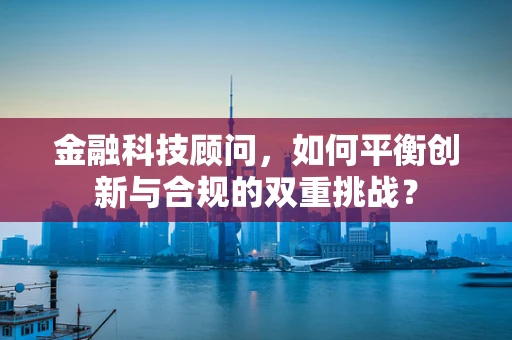 金融科技顾问，如何平衡创新与合规的双重挑战？