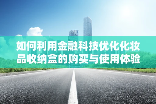 如何利用金融科技优化化妆品收纳盒的购买与使用体验？