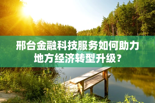 邢台金融科技服务如何助力地方经济转型升级？