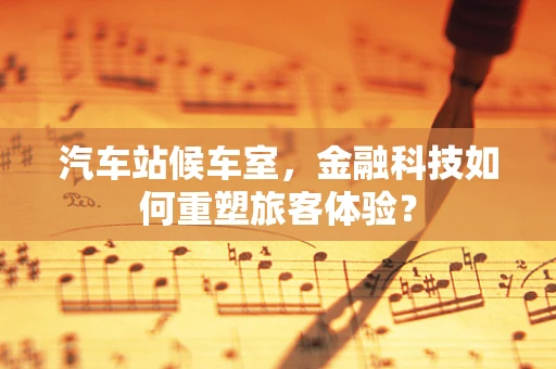 汽车站候车室，金融科技如何重塑旅客体验？