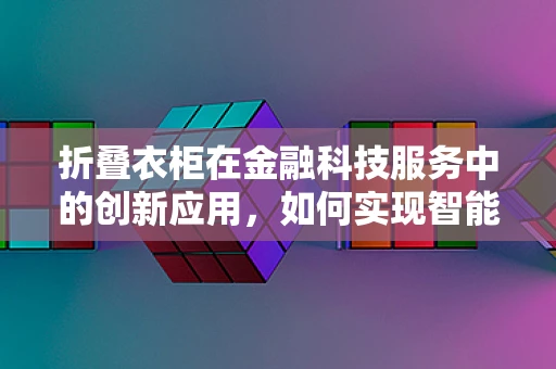 折叠衣柜在金融科技服务中的创新应用，如何实现智能管理与个性化定制？