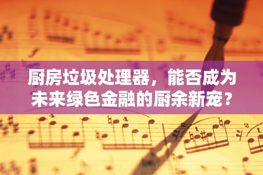 厨房垃圾处理器，能否成为未来绿色金融的厨余新宠？