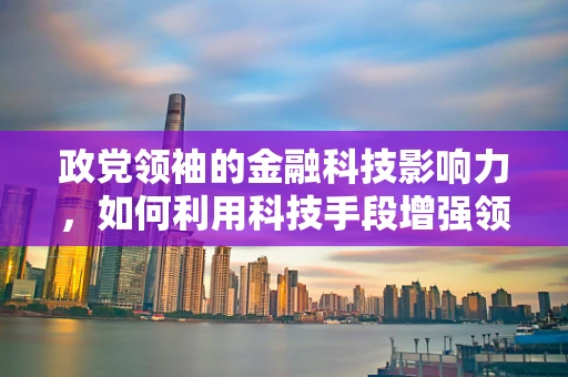 政党领袖的金融科技影响力，如何利用科技手段增强领导力与决策效率？