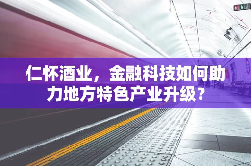 仁怀酒业，金融科技如何助力地方特色产业升级？
