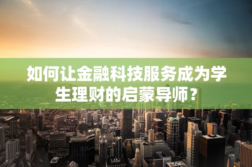 如何让金融科技服务成为学生理财的启蒙导师？
