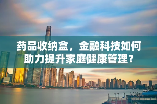 药品收纳盒，金融科技如何助力提升家庭健康管理？