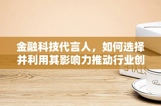 金融科技代言人，如何选择并利用其影响力推动行业创新？