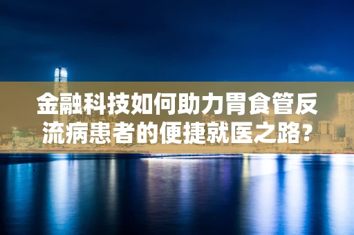 金融科技如何助力胃食管反流病患者的便捷就医之路？