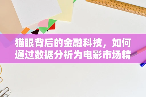 猫眼背后的金融科技，如何通过数据分析为电影市场精准画像？