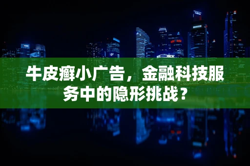 牛皮癣小广告，金融科技服务中的隐形挑战？