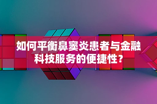 如何平衡鼻窦炎患者与金融科技服务的便捷性？