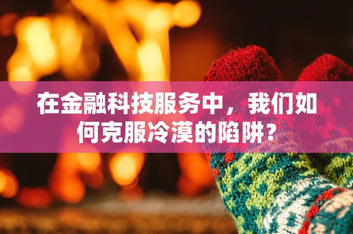 在金融科技服务中，我们如何克服冷漠的陷阱？