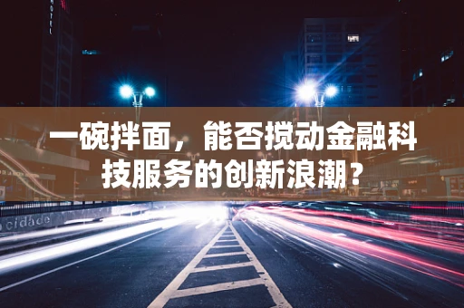 一碗拌面，能否搅动金融科技服务的创新浪潮？