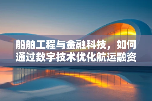 船舶工程与金融科技，如何通过数字技术优化航运融资？