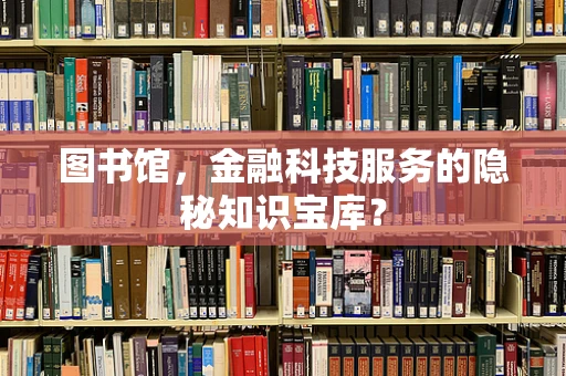 图书馆，金融科技服务的隐秘知识宝库？