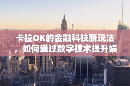 卡拉OK的金融科技新玩法，如何通过数字技术提升娱乐体验？