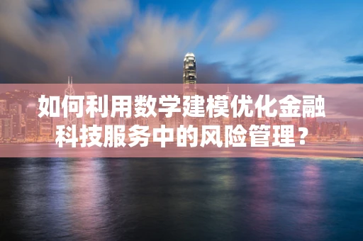如何利用数学建模优化金融科技服务中的风险管理？