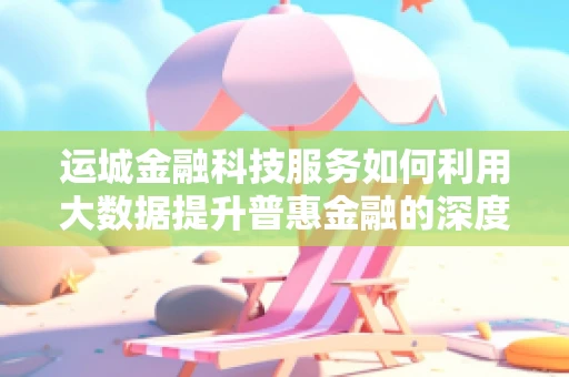 运城金融科技服务如何利用大数据提升普惠金融的深度与广度？