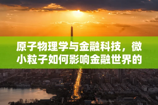 原子物理学与金融科技，微小粒子如何影响金融世界的大裂变？