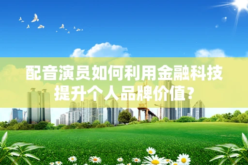 配音演员如何利用金融科技提升个人品牌价值？