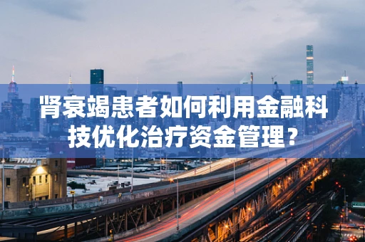 肾衰竭患者如何利用金融科技优化治疗资金管理？