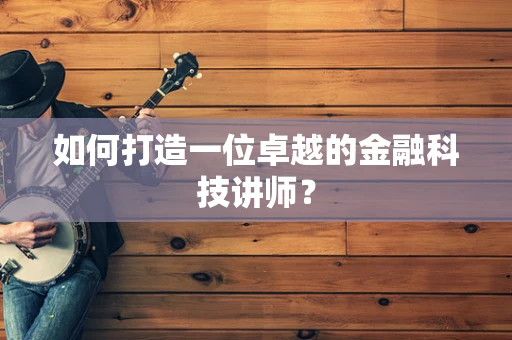 如何打造一位卓越的金融科技讲师？