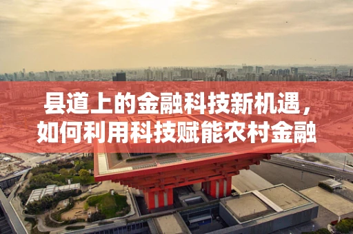 县道上的金融科技新机遇，如何利用科技赋能农村金融服务？