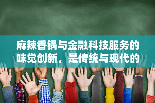 麻辣香锅与金融科技服务的味觉创新，是传统与现代的完美融合吗？