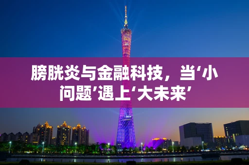 膀胱炎与金融科技，当‘小问题’遇上‘大未来’