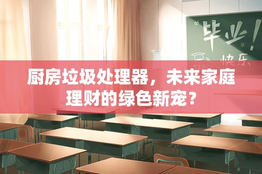 厨房垃圾处理器，未来家庭理财的绿色新宠？