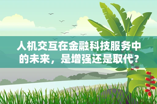 人机交互在金融科技服务中的未来，是增强还是取代？
