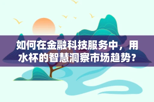 如何在金融科技服务中，用水杯的智慧洞察市场趋势？