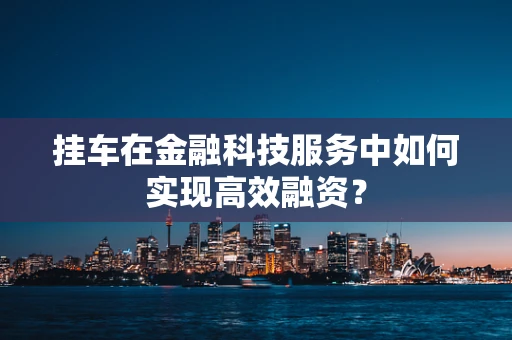 挂车在金融科技服务中如何实现高效融资？