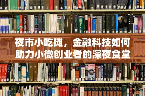 夜市小吃摊，金融科技如何助力小微创业者的深夜食堂梦想？