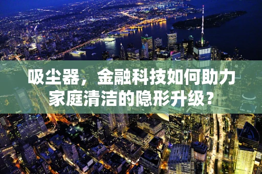 吸尘器，金融科技如何助力家庭清洁的隐形升级？