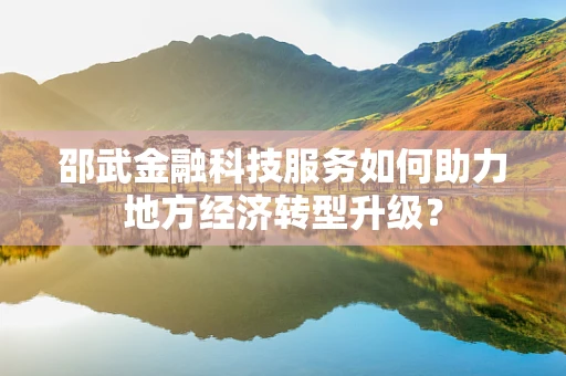 邵武金融科技服务如何助力地方经济转型升级？