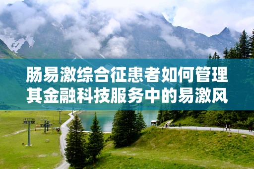 肠易激综合征患者如何管理其金融科技服务中的易激风险？