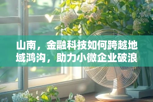 山南，金融科技如何跨越地域鸿沟，助力小微企业破浪前行？