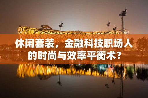 休闲套装，金融科技职场人的时尚与效率平衡术？